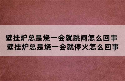 壁挂炉总是烧一会就跳闸怎么回事 壁挂炉总是烧一会就停火怎么回事